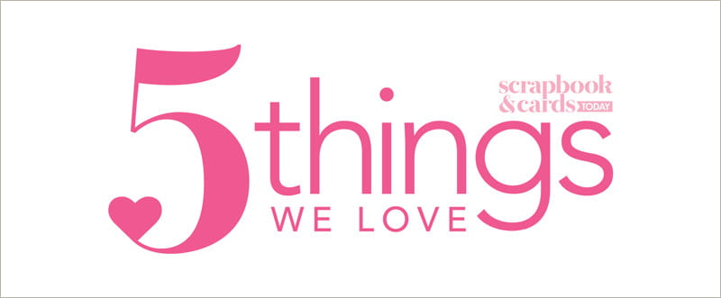 Scrapbook & Cards Today - 5 Things We Love